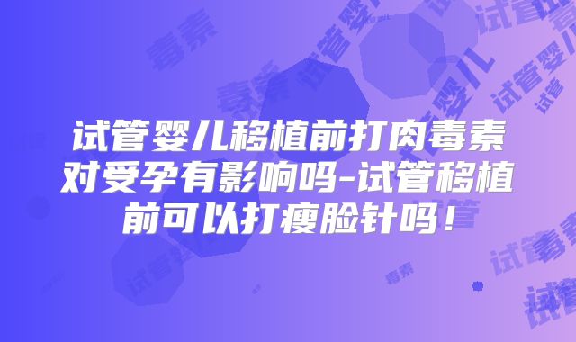 试管婴儿移植前打肉毒素对受孕有影响吗-试管移植前可以打瘦脸针吗！