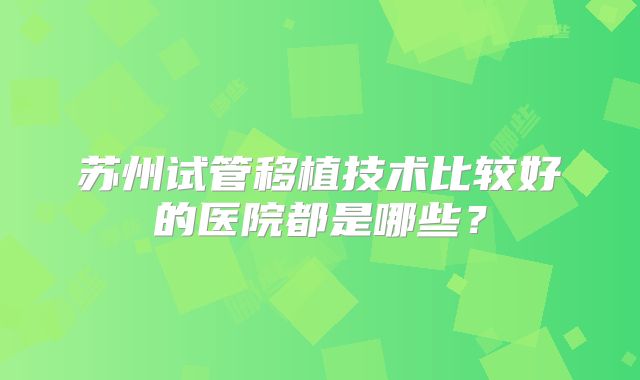 苏州试管移植技术比较好的医院都是哪些?