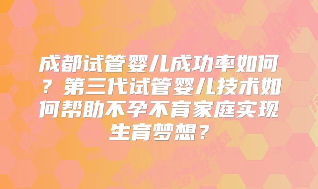 成都试管婴儿成功率如何？第三代试管婴儿技术如何帮助不孕不育家庭实现生育梦想？