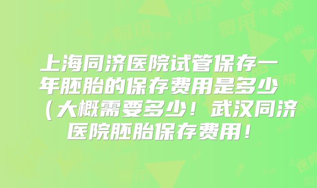 上海同济医院试管保存一年胚胎的保存费用是多少（大概需要多少！武汉同济医院胚胎保存费用！