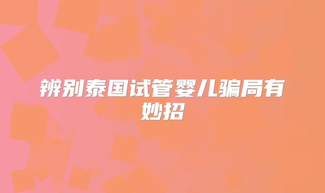 辨别泰国试管婴儿骗局有妙招