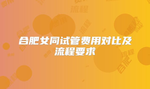 合肥女同试管费用对比及流程要求