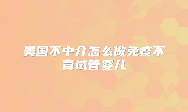 美国不中介怎么做免疫不育试管婴儿