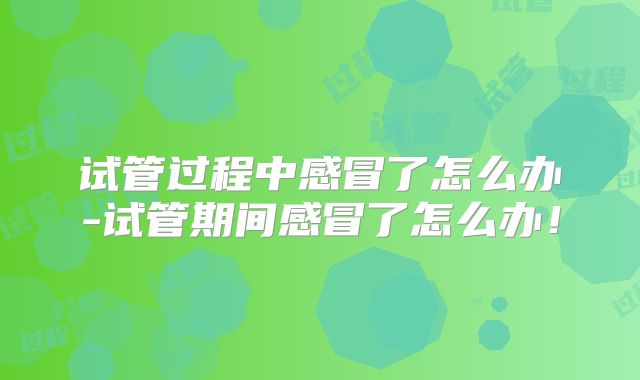 试管过程中感冒了怎么办-试管期间感冒了怎么办！