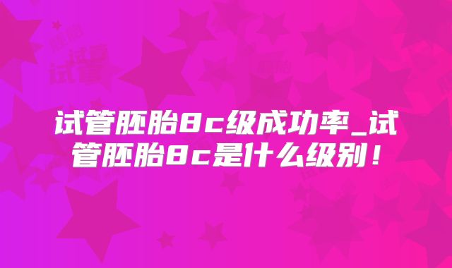 试管胚胎8c级成功率_试管胚胎8c是什么级别！