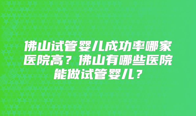 佛山试管婴儿成功率哪家医院高？佛山有哪些医院能做试管婴儿？