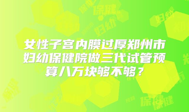 女性子宫内膜过厚郑州市妇幼保健院做三代试管预算八万块够不够？