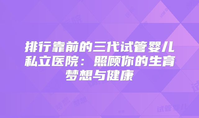 排行靠前的三代试管婴儿私立医院:照顾你的生育梦想与健康