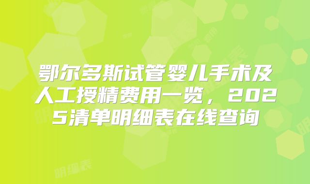鄂尔多斯试管婴儿手术及人工授精费用一览，2025清单明细表在线查询