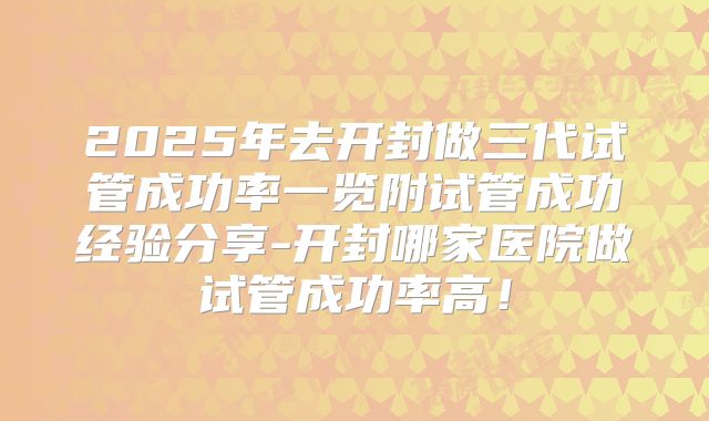 2025年去开封做三代试管成功率一览附试管成功经验分享-开封哪家医院做试管成功率高!