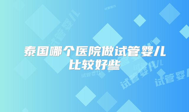 泰国哪个医院做试管婴儿比较好些