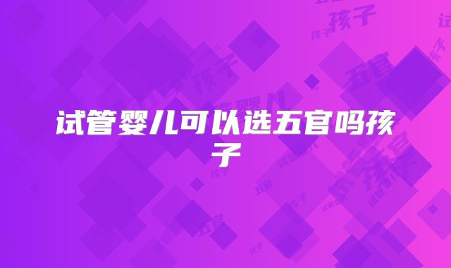 试管婴儿可以选五官吗孩子
