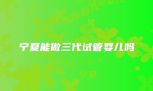 宁夏能做三代试管婴儿吗