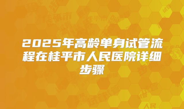 2025年高龄单身试管流程在桂平市人民医院详细步骤