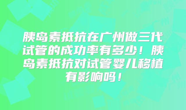 胰岛素抵抗在广州做三代试管的成功率有多少！胰岛素抵抗对试管婴儿移植有影响吗！
