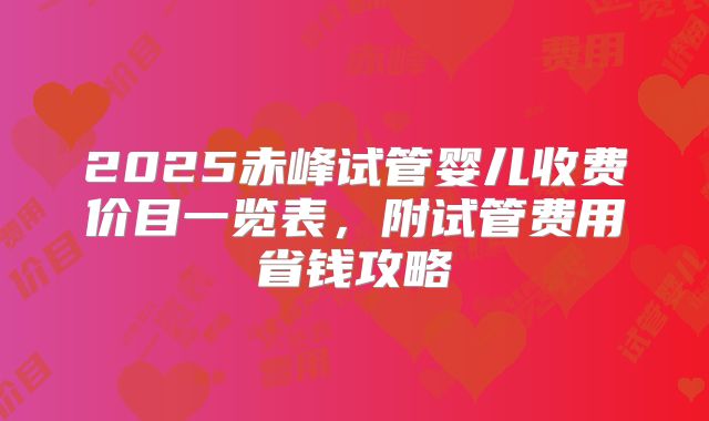 2025赤峰试管婴儿收费价目一览表，附试管费用省钱攻略