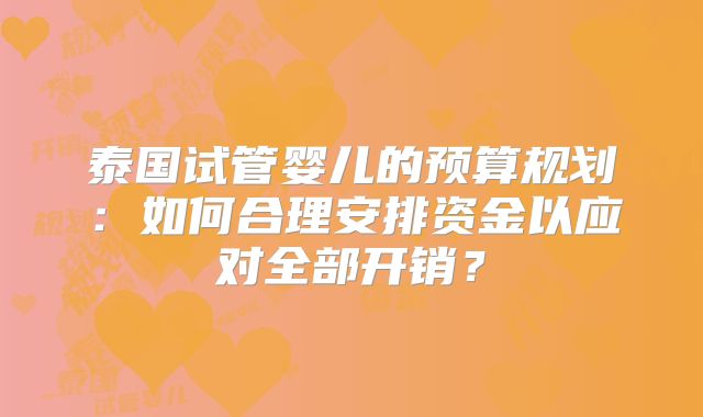 泰国试管婴儿的预算规划：如何合理安排资金以应对全部开销？