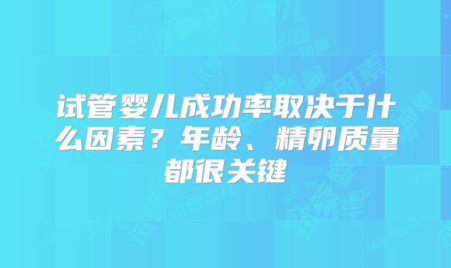 试管婴儿成功率取决于什么因素？年龄、精卵质量都很关键