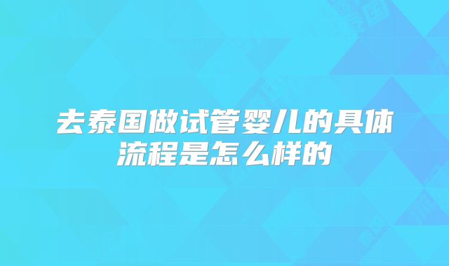 去泰国做试管婴儿的具体流程是怎么样的