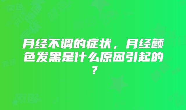 月经不调的症状，月经颜色发黑是什么原因引起的？