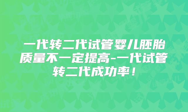 一代转二代试管婴儿胚胎质量不一定提高-一代试管转二代成功率！