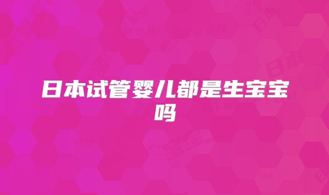 日本试管婴儿都是生宝宝吗