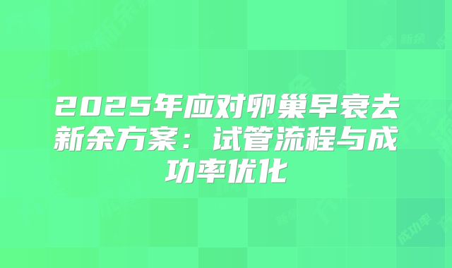 2025年应对卵巢早衰去新余方案：试管流程与成功率优化