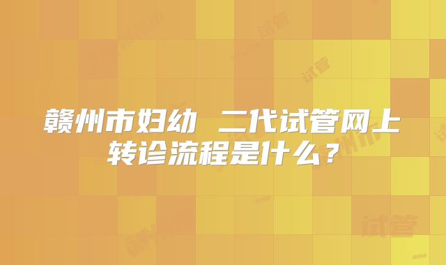 赣州市妇幼 二代试管网上转诊流程是什么？