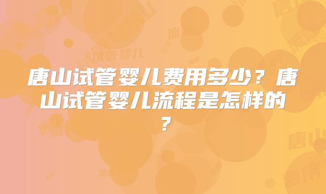 唐山试管婴儿费用多少？唐山试管婴儿流程是怎样的？