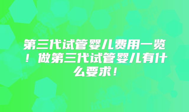 第三代试管婴儿费用一览！做第三代试管婴儿有什么要求！