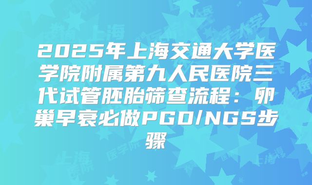 2025年上海交通大学医学院附属第九人民医院三代试管胚胎筛查流程：卵巢早衰必做PGD/NGS步骤