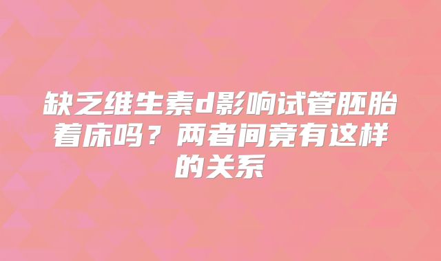 缺乏维生素d影响试管胚胎着床吗？两者间竟有这样的关系