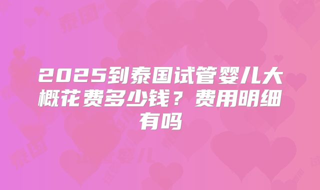 2025到泰国试管婴儿大概花费多少钱？费用明细有吗