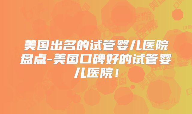美国出名的试管婴儿医院盘点-美国口碑好的试管婴儿医院！