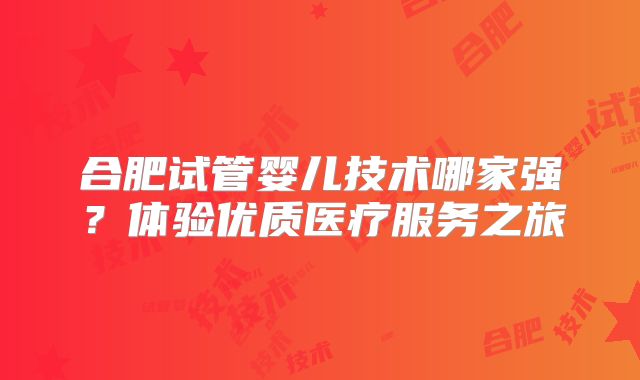 合肥试管婴儿技术哪家强？体验优质医疗服务之旅