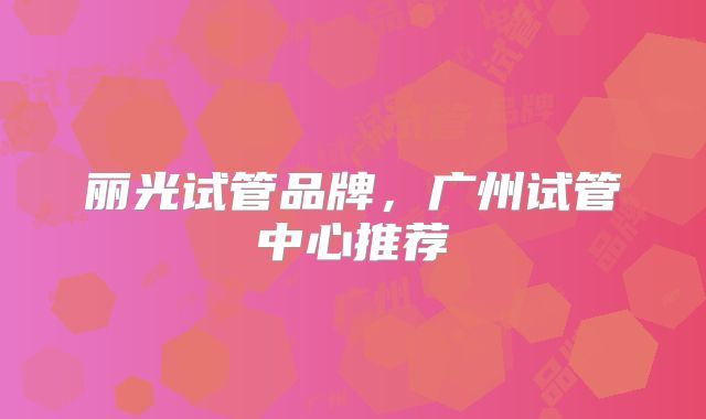 丽光试管品牌，广州试管中心推荐