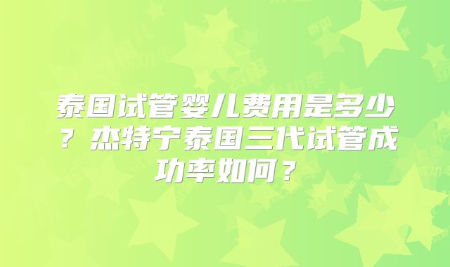 泰国试管婴儿费用是多少？杰特宁泰国三代试管成功率如何？
