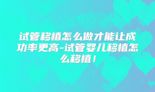 试管移植怎么做才能让成功率更高-试管婴儿移植怎么移植！
