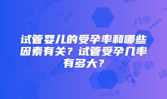 试管婴儿的受孕率和哪些因素有关？试管受孕几率有多大？
