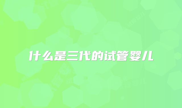 什么是三代的试管婴儿