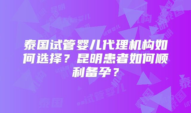 泰国试管婴儿代理机构如何选择？昆明患者如何顺利备孕？