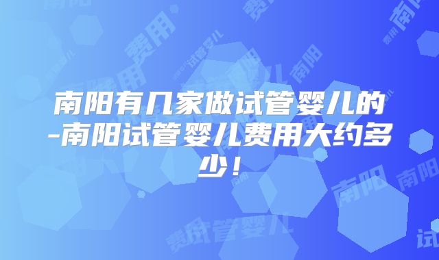 南阳有几家做试管婴儿的-南阳试管婴儿费用大约多少！