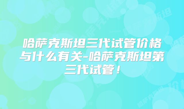 哈萨克斯坦三代试管价格与什么有关-哈萨克斯坦第三代试管！