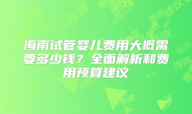 海南试管婴儿费用大概需要多少钱？全面解析和费用预算建议