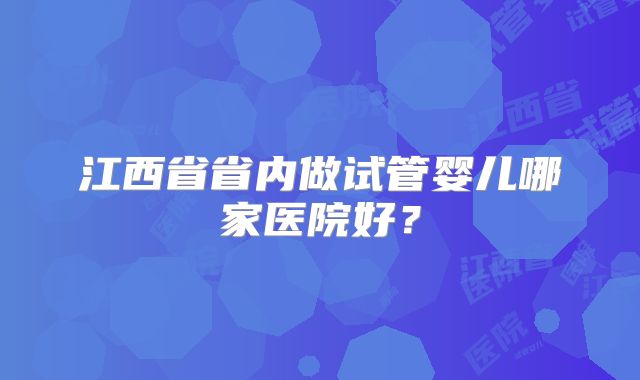 江西省省内做试管婴儿哪家医院好?