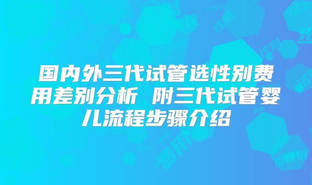 国内外三代试管选性别费用差别分析 附三代试管婴儿流程步骤介绍