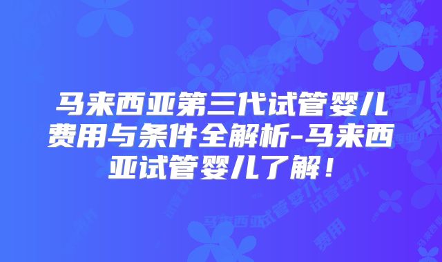 马来西亚第三代试管婴儿费用与条件全解析-马来西亚试管婴儿了解！