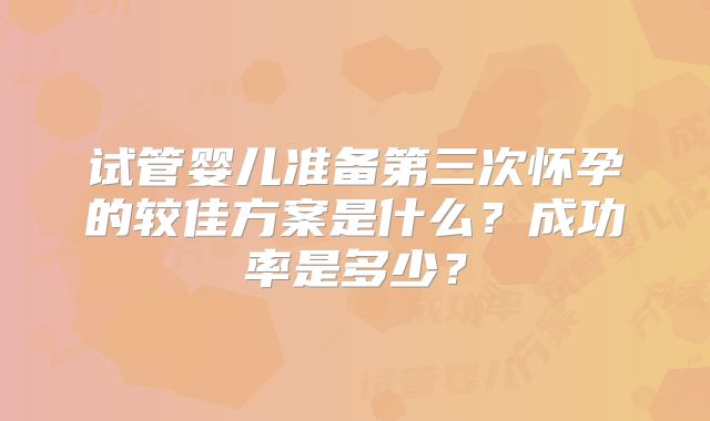 试管婴儿准备第三次怀孕的较佳方案是什么？成功率是多少？