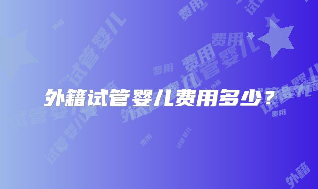 外籍试管婴儿费用多少？