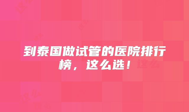 到泰国做试管的医院排行榜,这么选!